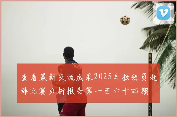 查看最新交流成果2025年教练员赴韩比赛分析报告第一百六十四期