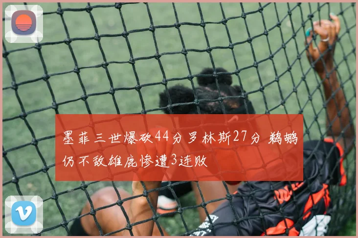 墨菲三世爆砍44分罗林斯27分 鹈鹕仍不敌雄鹿惨遭3连败