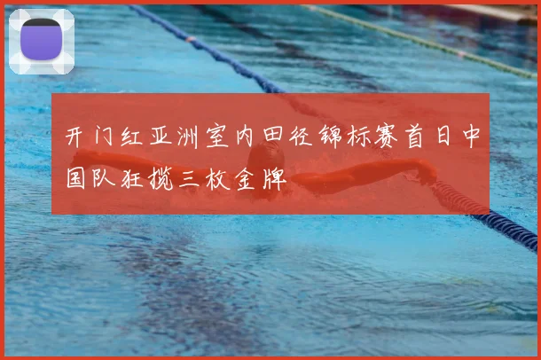 开门红亚洲室内田径锦标赛首日中国队狂揽三枚金牌